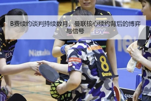 B费续约谈判持续数月，曼联核心续约背后的博弈与信号